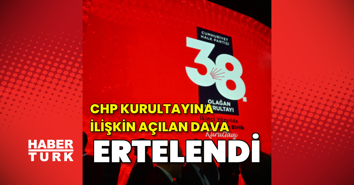 CHP kurultayı davası 26 Mayıs’a ertelendi
